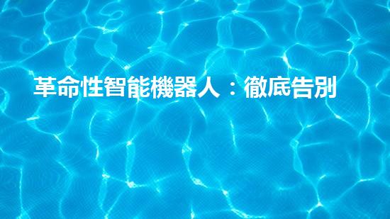 革命性智能機器人：徹底告別繁瑣家務，讓你輕松享受干凈整潔的生活！